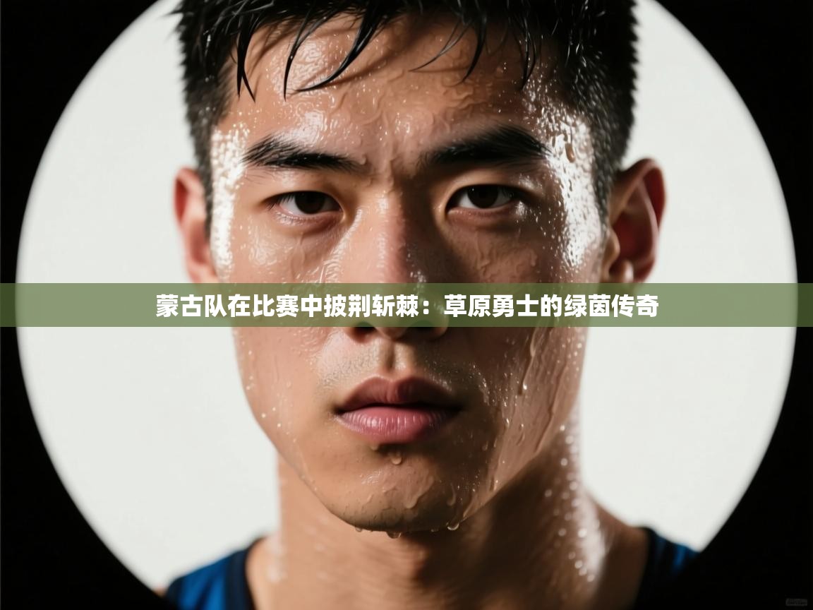 蒙古队在比赛中披荆斩棘：草原勇士的绿茵传奇  第2张